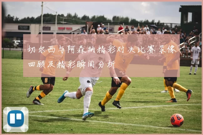 切尔西与阿森纳精彩对决比赛录像回顾及精彩瞬间分析