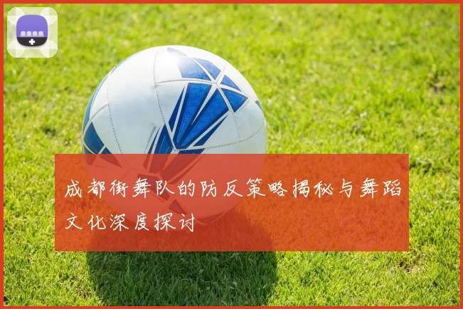 成都街舞队的防反策略揭秘与舞蹈文化深度探讨