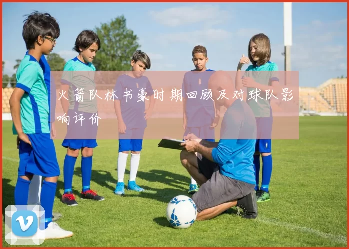火箭队林书豪时期回顾及对球队影响评价