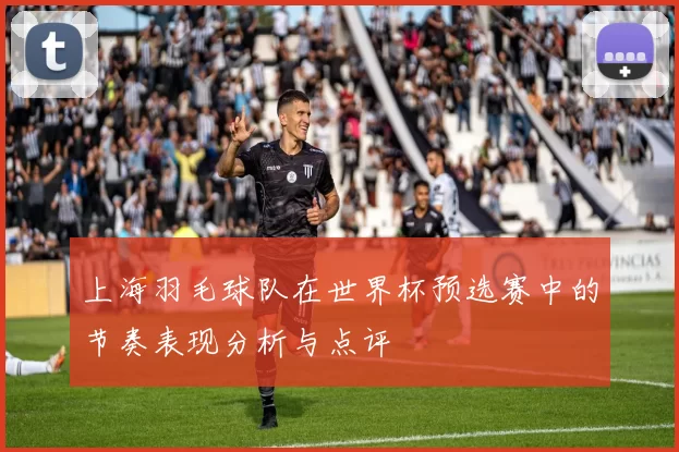 上海羽毛球队在世界杯预选赛中的节奏表现分析与点评
