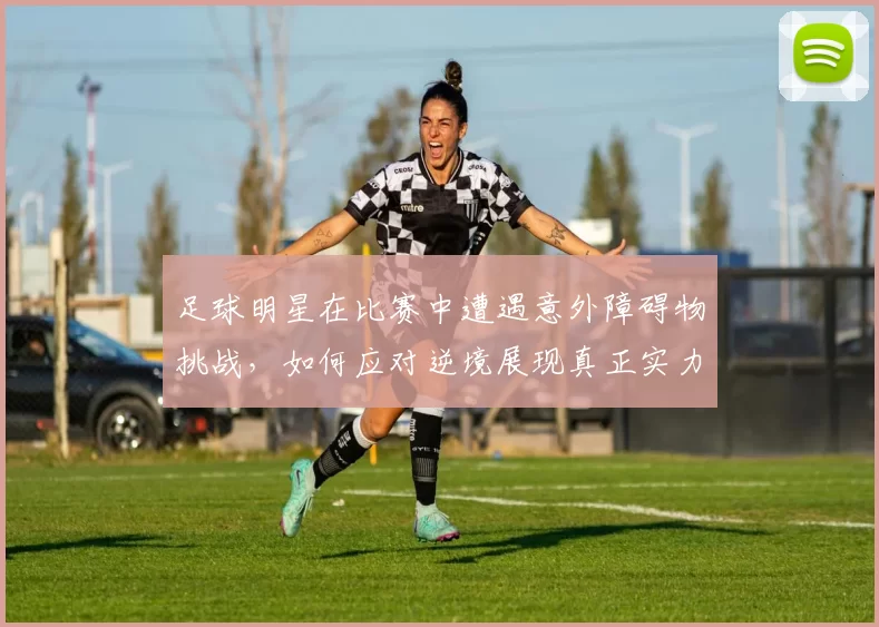 足球明星在比赛中遭遇意外障碍物挑战，如何应对逆境展现真正实力
