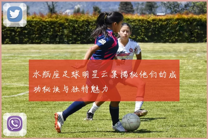 水瓶座足球明星云集揭秘他们的成功秘诀与独特魅力