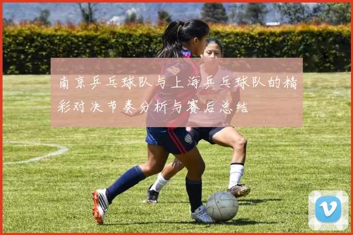 南京乒乓球队与上海乒乓球队的精彩对决节奏分析与赛后总结
