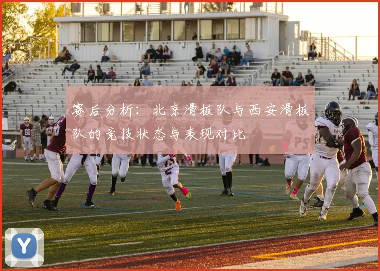 赛后分析：北京滑板队与西安滑板队的竞技状态与表现对比