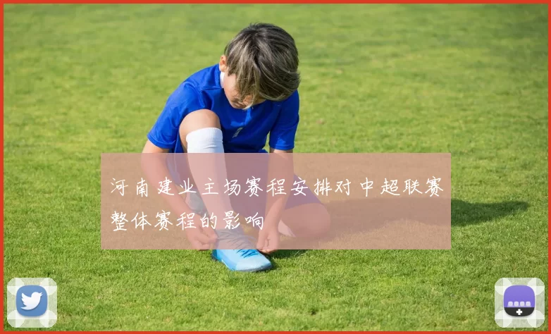 河南建业主场赛程安排对中超联赛整体赛程的影响