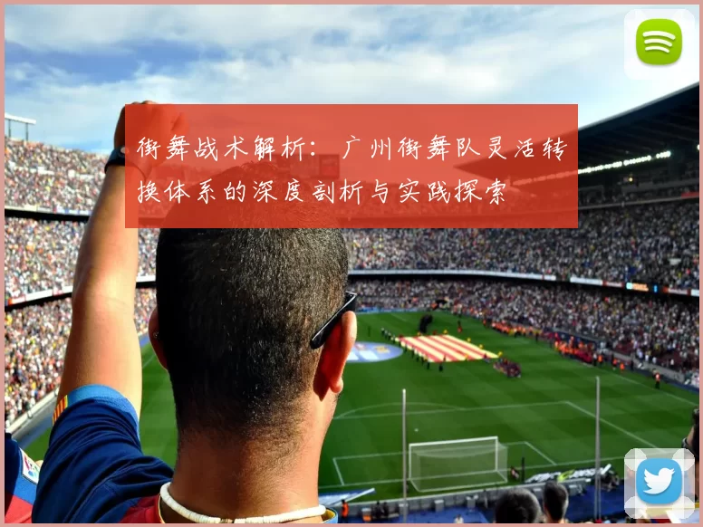 街舞战术解析：广州街舞队灵活转换体系的深度剖析与实践探索