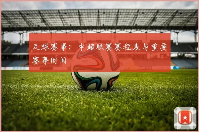 足球赛事：中超联赛赛程表与重要赛事时间