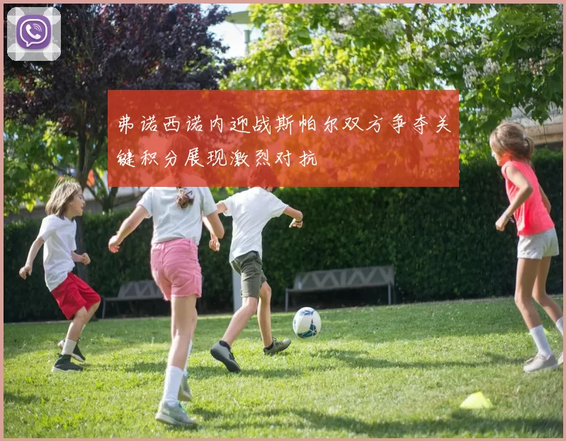 弗诺西诺内迎战斯帕尔双方争夺关键积分展现激烈对抗
