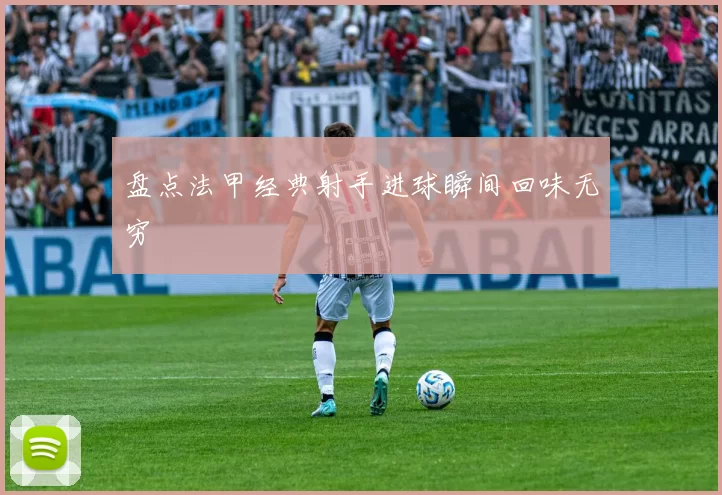 盘点法甲经典射手进球瞬间回味无穷