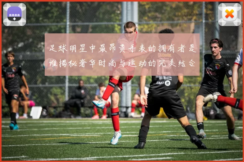 足球明星中最昂贵手表的拥有者是谁揭秘奢华时尚与运动的完美结合