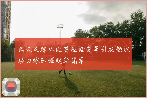武汉足球队比赛经验变革引发热议助力球队崛起新篇章