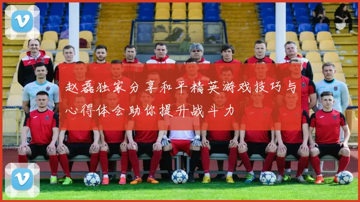 赵磊独家分享和平精英游戏技巧与心得体会助你提升战斗力