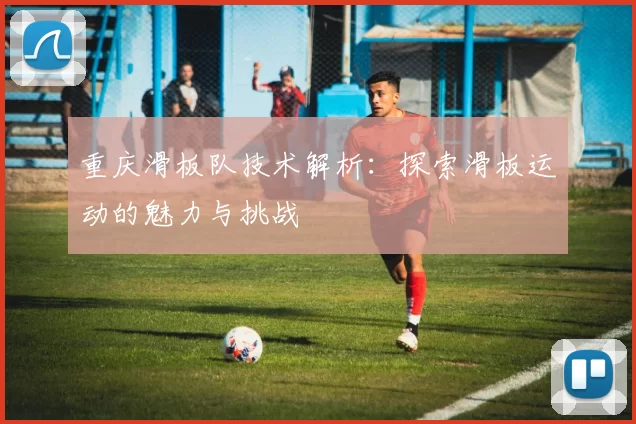 重庆滑板队技术解析：探索滑板运动的魅力与挑战