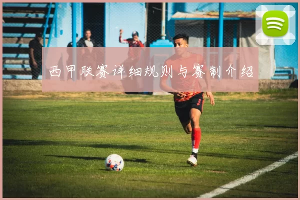 西甲联赛详细规则与赛制介绍