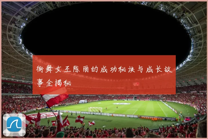 街舞女王陈丽的成功秘诀与成长故事全揭秘