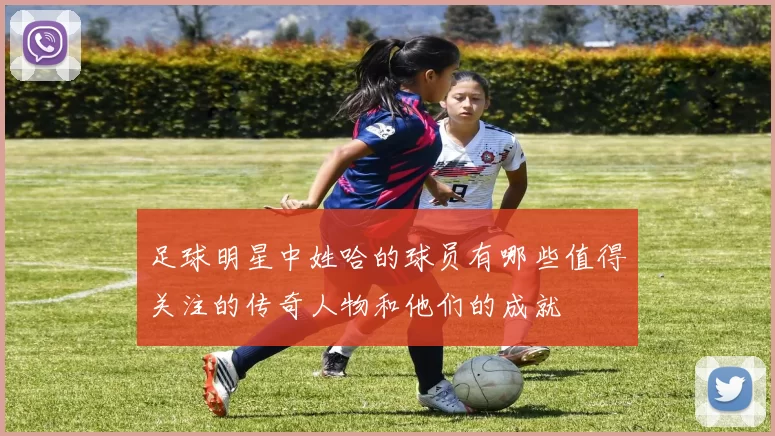 足球明星中姓哈的球员有哪些值得关注的传奇人物和他们的成就