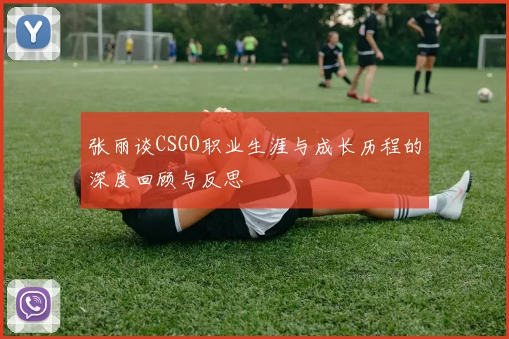 张丽谈CSGO职业生涯与成长历程的深度回顾与反思