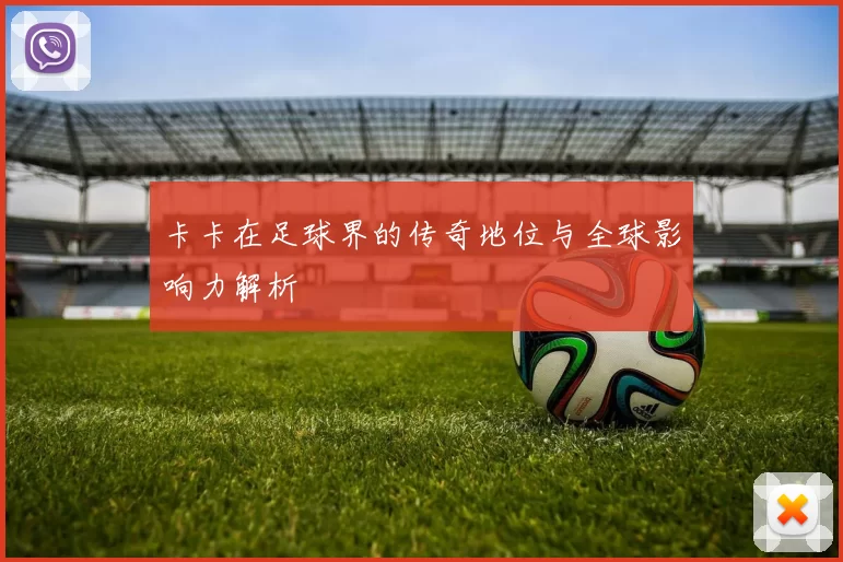 卡卡在足球界的传奇地位与全球影响力解析