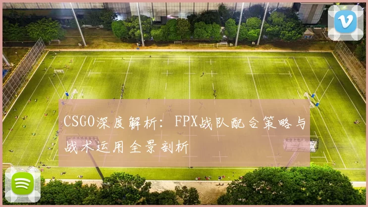 CSGO深度解析：FPX战队配合策略与战术运用全景剖析