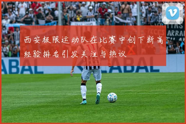 西安极限运动队在比赛中创下新高经验排名引发关注与热议