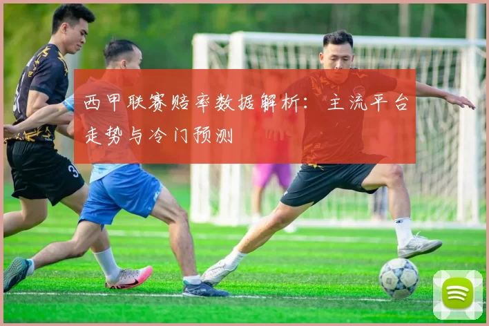 西甲联赛赔率数据解析：主流平台走势与冷门预测