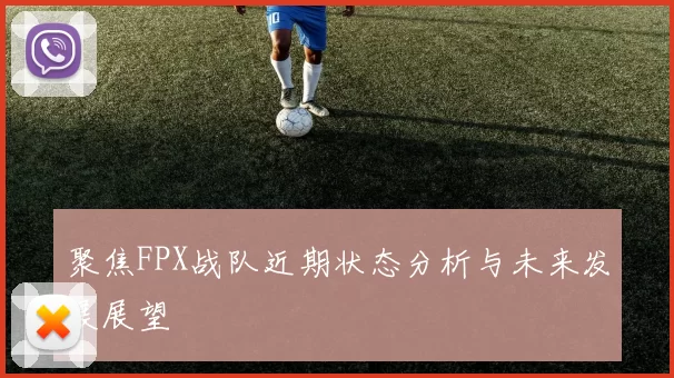 聚焦FPX战队近期状态分析与未来发展展望
