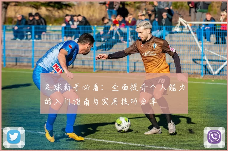 足球新手必看：全面提升个人能力的入门指南与实用技巧分享