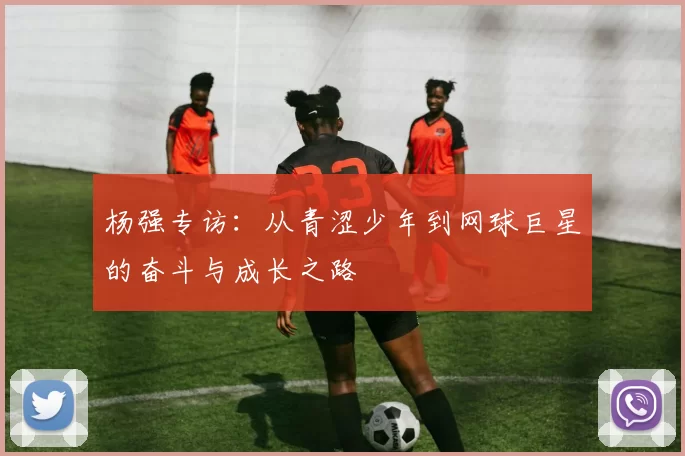 杨强专访：从青涩少年到网球巨星的奋斗与成长之路