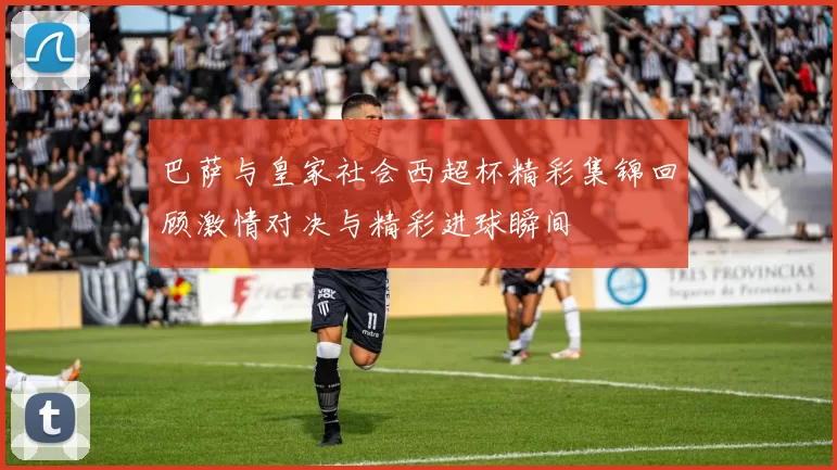 巴萨与皇家社会西超杯精彩集锦回顾激情对决与精彩进球瞬间