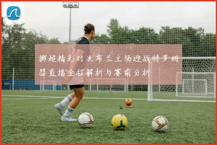 挪超精彩对决布兰主场迎战特罗姆瑟直播全程解析与赛前分析