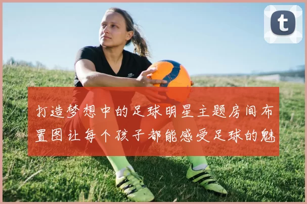 打造梦想中的足球明星主题房间布置图让每个孩子都能感受足球的魅力与激情