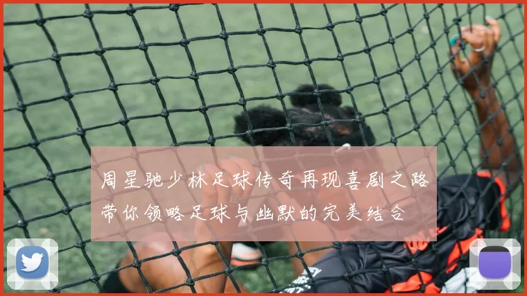 周星驰少林足球传奇再现喜剧之路带你领略足球与幽默的完美结合