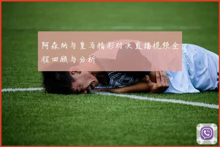 阿森纳与皇马精彩对决直播视频全程回顾与分析