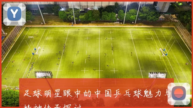 足球明星眼中的中国乒乓球魅力与精神传承探讨