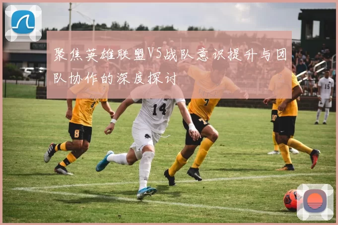 聚焦英雄联盟V5战队意识提升与团队协作的深度探讨