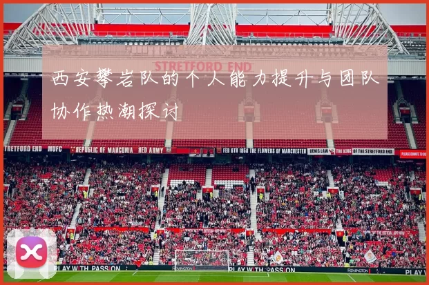西安攀岩队的个人能力提升与团队协作热潮探讨