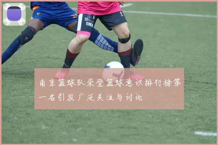 南京篮球队荣登篮球意识排行榜第一名引发广泛关注与讨论