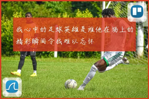 我心中的足球英雄是谁他在场上的精彩瞬间令我难以忘怀