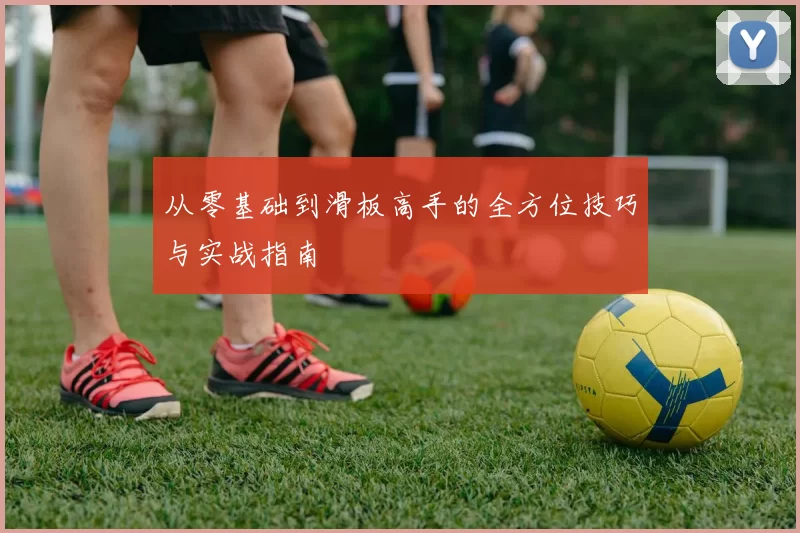 从零基础到滑板高手的全方位技巧与实战指南