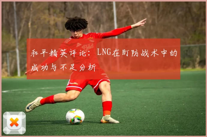 和平精英评论：LNG在盯防战术中的成功与不足分析