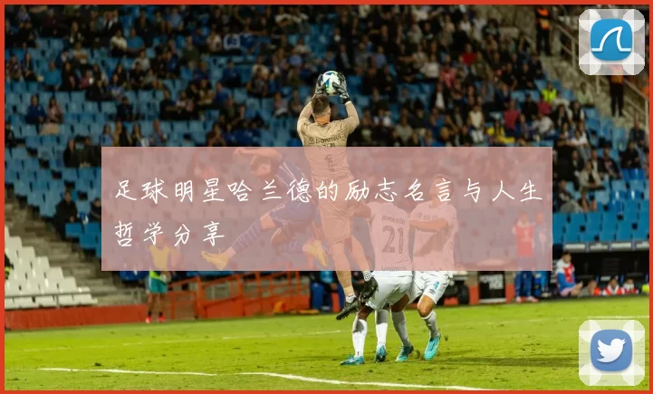足球明星哈兰德的励志名言与人生哲学分享
