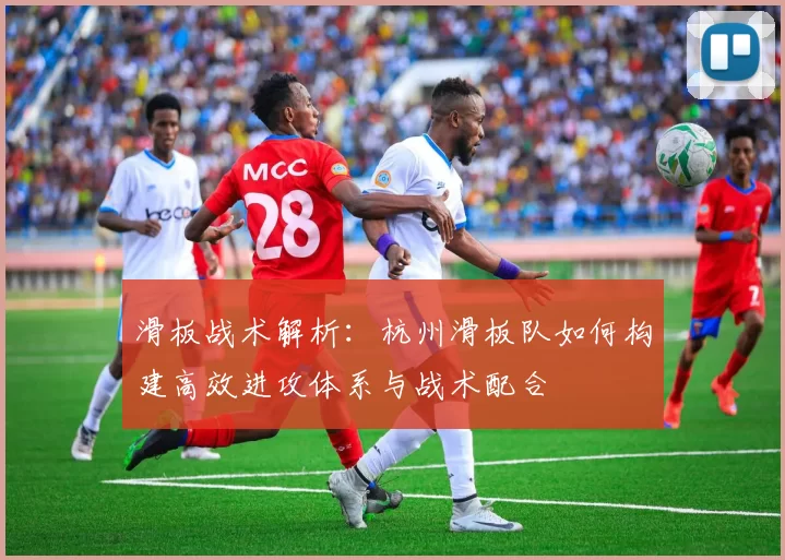 滑板战术解析：杭州滑板队如何构建高效进攻体系与战术配合