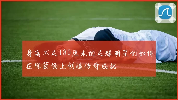 身高不足180厘米的足球明星们如何在绿茵场上创造传奇成就