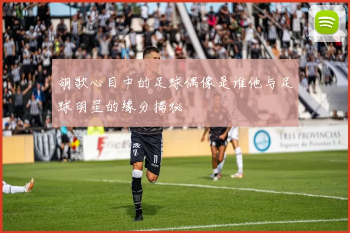 胡歌心目中的足球偶像是谁他与足球明星的缘分揭秘