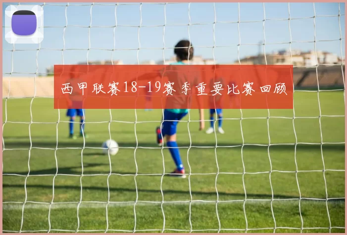 西甲联赛18-19赛季重要比赛回顾
