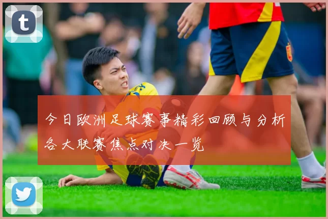 今日欧洲足球赛事精彩回顾与分析各大联赛焦点对决一览