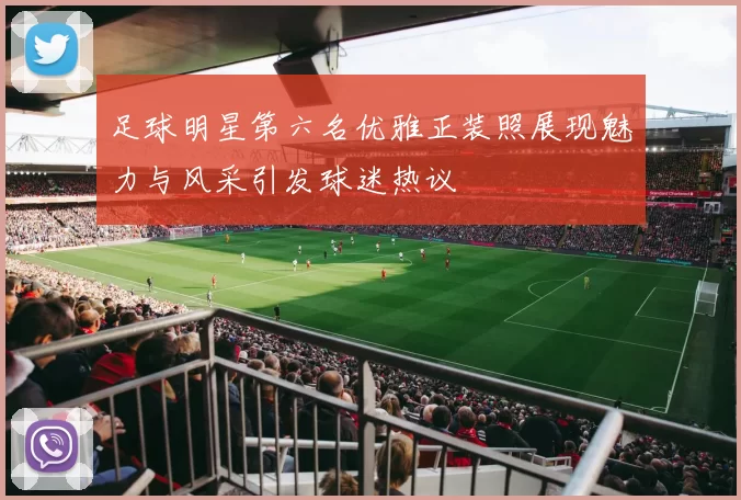 足球明星第六名优雅正装照展现魅力与风采引发球迷热议