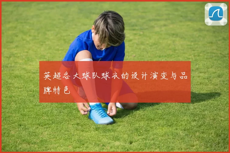 英超各大球队球衣的设计演变与品牌特色