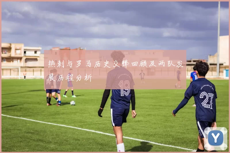 热刺与罗马历史交锋回顾及两队发展历程分析