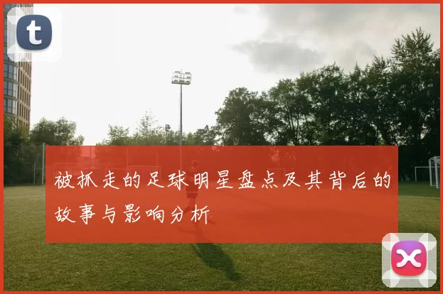 被抓走的足球明星盘点及其背后的故事与影响分析